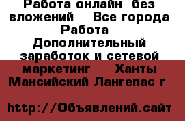 Работа онлайн, без вложений. - Все города Работа » Дополнительный заработок и сетевой маркетинг   . Ханты-Мансийский,Лангепас г.